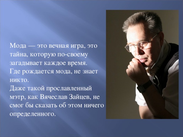 Мода — это вечная игра, это тайна, которую по-своему загадывает каждое время. Где рождается мода, не знает никто. Даже такой прославленный мэтр, как Вячеслав Зайцев, не смог бы сказать об этом ничего определенного.  
