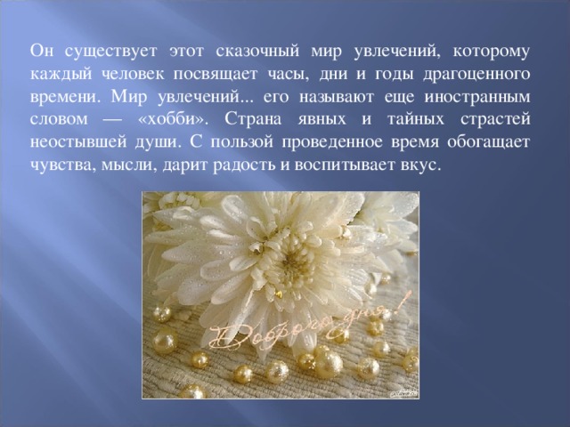 Он существует этот сказочный мир увлечений, которому каждый человек посвящает часы, дни и годы драгоценного времени. Мир увлечений... его называют еще иностранным словом — «хобби». Страна явных и тайных страстей неостывшей души. С пользой проведенное время обогащает чувства, мысли, дарит радость и воспитывает вкус.