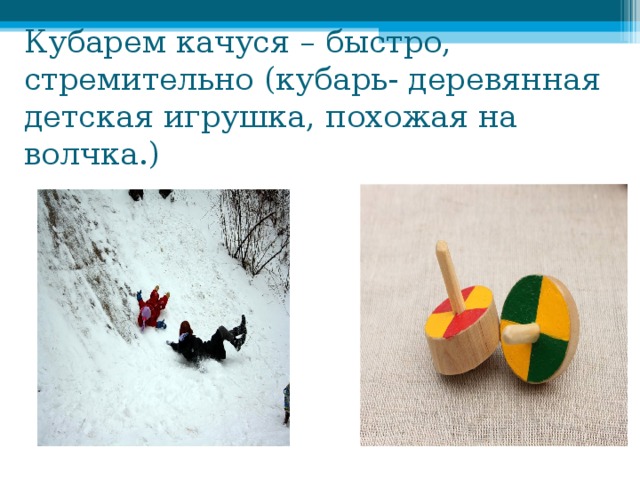 Кубарем качуся – быстро, стремительно (кубарь- деревянная детская игрушка, похожая на волчка.)