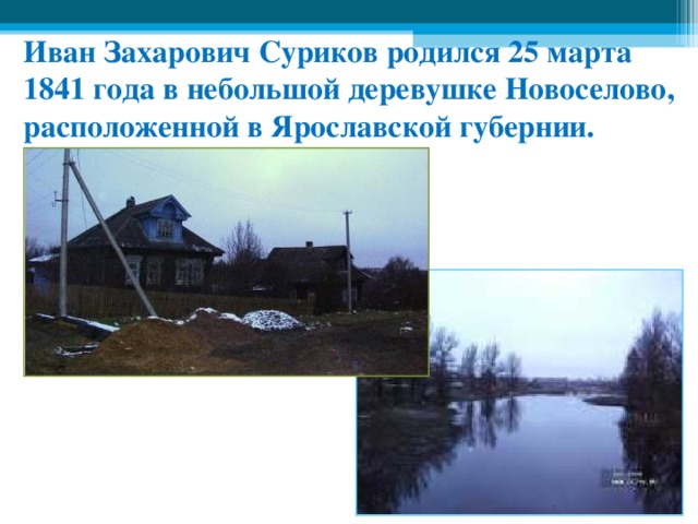 Иван Захарович Суриков родился 25 марта 1841 года в небольшой деревушке Новоселово, расположенной в Ярославской губернии.