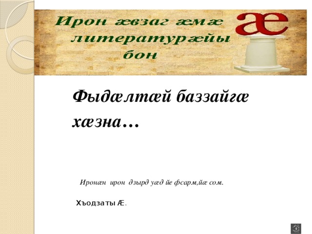   Фыдӕлтӕй баззайгӕ хӕзна …            Иронӕн ирон дзырд уӕд йе фсарм,йӕ сом.     Хъодзаты Ӕ . 