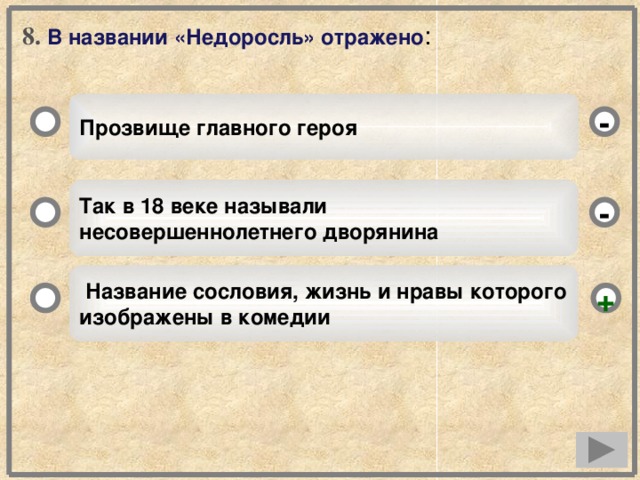 8. В названии «Недоросль» отражено : Прозвище главного героя - Так в 18 веке называли несовершеннолетнего дворянина -  Название сословия, жизнь и нравы которого изображены в комедии +