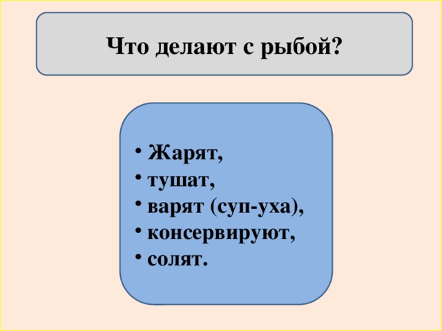 Что делают с рыбой?  Жарят,  тушат,  варят (суп-уха),  консервируют,  солят. 