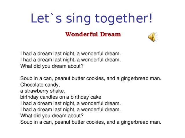 Let `s sing together! Wonderful Dream I had a dream last night, a wonderful dream. I had a dream last night, a wonderful dream. What did you dream about? Soup in a can, peanut butter cookies, and a gingerbread man. Chocolate candy, a strawberry shake, birthday candles on a birthday cake I had a dream last night, a wonderful dream. I had a dream last night, a wonderful dream. What did you dream about? Soup in a can, peanut butter cookies, and a gingerbread man.