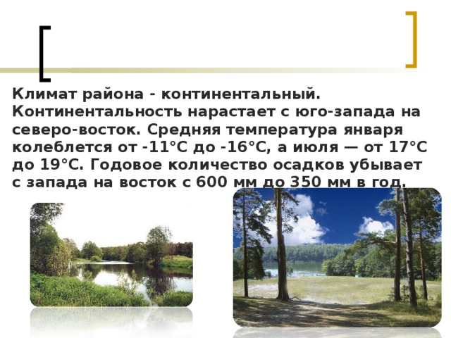 Климат района - континентальный. Континентальность нарастает с юго-запада на северо-восток. Средняя температура января колеблется от -11°С до -16°С, а июля — от 17°С до 19°С. Годовое количество осадков убывает с запада на восток с 600 мм до 350 мм в год. 
