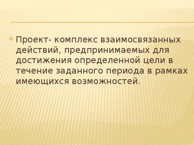 Проект- комплекс взаимосвязанных действий, предпринимаемых для достижения определенной цели в течение заданного периода в рамках имеющихся возможностей.