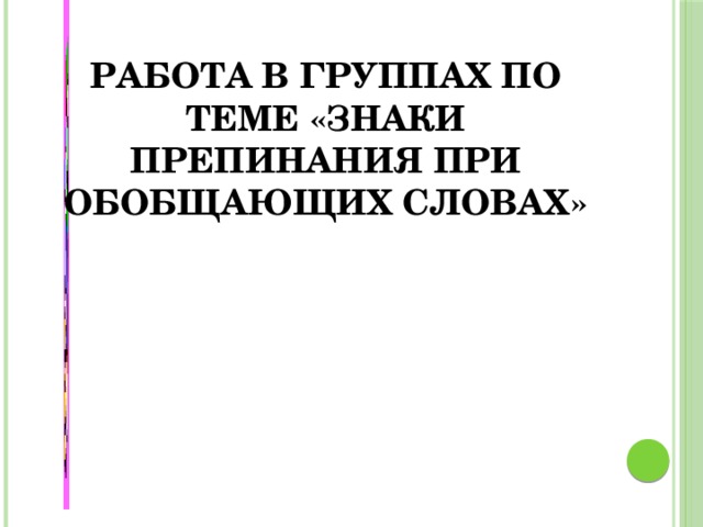 Работа в группах по теме «Знаки препинания при обобщающих словах» 