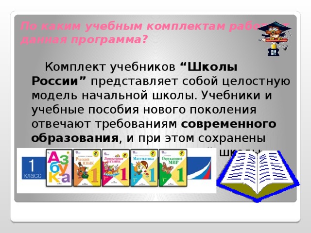 По каким учебным комплектам работает данная программа?     Комплект учебников “Школы России” представляет собой целостную модель начальной школы. Учебники и учебные пособия нового поколения отвечают требованиям современного образования , и при этом сохранены лучшие традиции русской школы. 