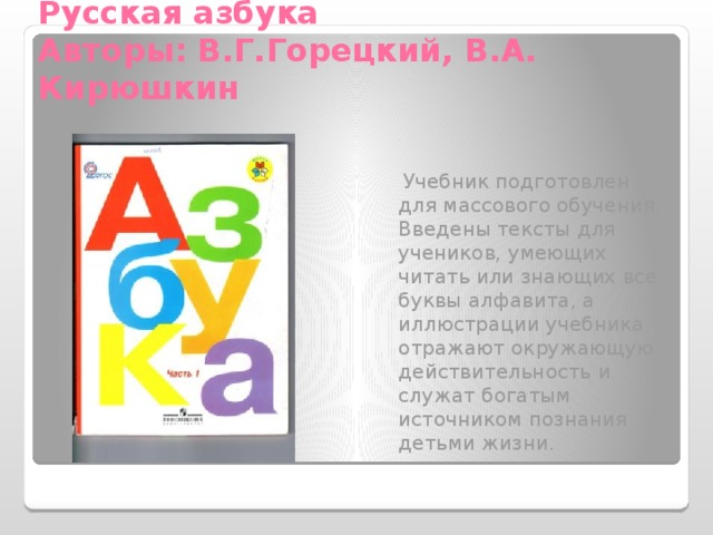 Русская азбука  Авторы: В.Г.Горецкий, В.А. Кирюшкин  Учебник подготовлен для массового обучения. Введены тексты для учеников, умеющих читать или знающих все буквы алфавита, а иллюстрации учебника отражают окружающую действительность и служат богатым источником познания детьми жизни. 