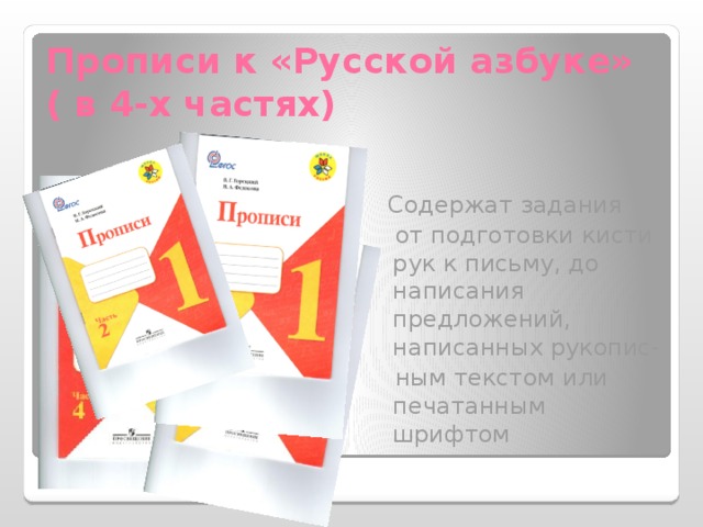 Прописи к «Русcкой азбуке»  ( в 4-х частях)  Содержат задания  от подготовки кисти рук к письму, до написания предложений, написанных рукопис-  ным текстом или печатанным шрифтом 