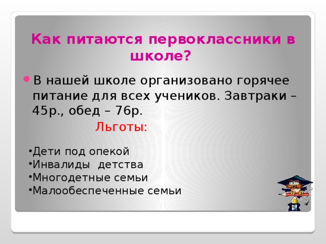 Как питаются первоклассники в школе?  В нашей школе организовано горячее питание для всех учеников. Завтраки – 45р., обед – 76р. Льготы: Дети под опекой Инвалиды детства Многодетные семьи Малообеспеченные семьи 