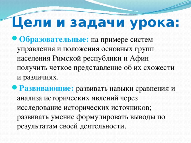 Цели и задачи урока: Образовательные:  на примере систем управления и положения основных групп населения Римской республики и Афин получить четкое представление об их схожести и различиях. Развивающие:  развивать навыки сравнения и анализа исторических явлений через исследование исторических источников; развивать умение формулировать выводы по результатам своей деятельности. 