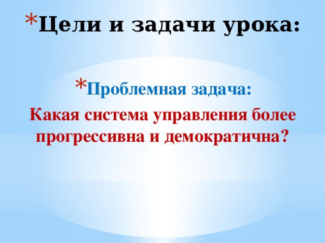 Цели и задачи урока: Проблемная задача: Какая система управления более прогрессивна и демократична? 