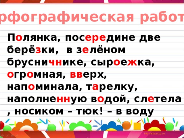 Орфографическая работа П о лянка, пос ере дине две берё з ки, в з е лёном брусни чн ике, сыр о е ж ка, о гр о мная, вв ерх, нап о минала, т а релку, наполне нн ую в о дой, сл е тела , носиком – тюк! – в воду 