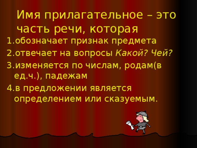 Имя прилагательное – это часть речи, которая 1.обозначает признак предмета 2.отвечает на вопросы Какой? Чей? 3.изменяется по числам, родам(в ед.ч.), падежам 4.в предложении является определением или сказуемым. 