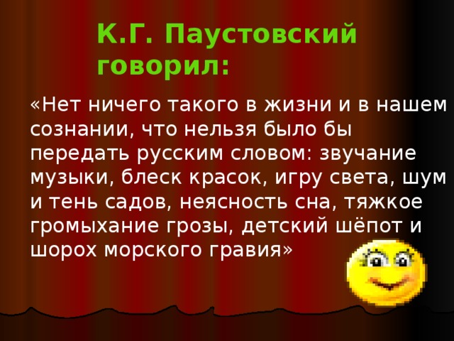 К.Г. Паустовский говорил: «Нет ничего такого в жизни и в нашем сознании, что нельзя было бы передать русским словом: звучание музыки, блеск красок, игру света, шум и тень садов, неясность сна, тяжкое громыхание грозы, детский шёпот и шорох морского гравия» 