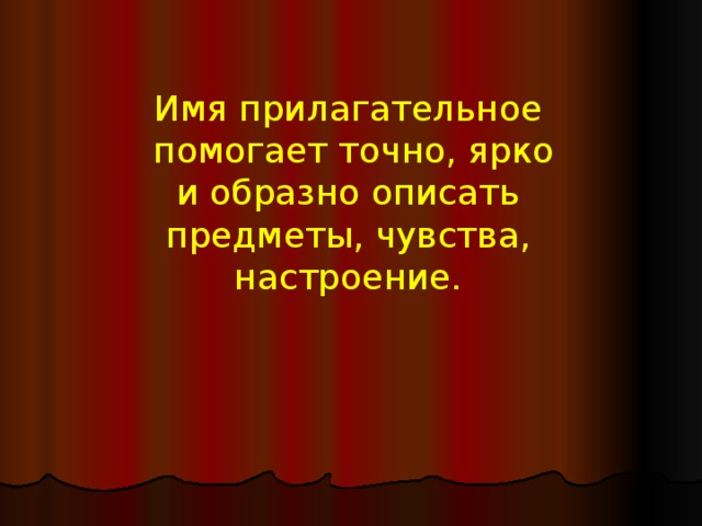 Имя прилагательное  помогает точно, ярко и образно описать предметы, чувства, настроение. 