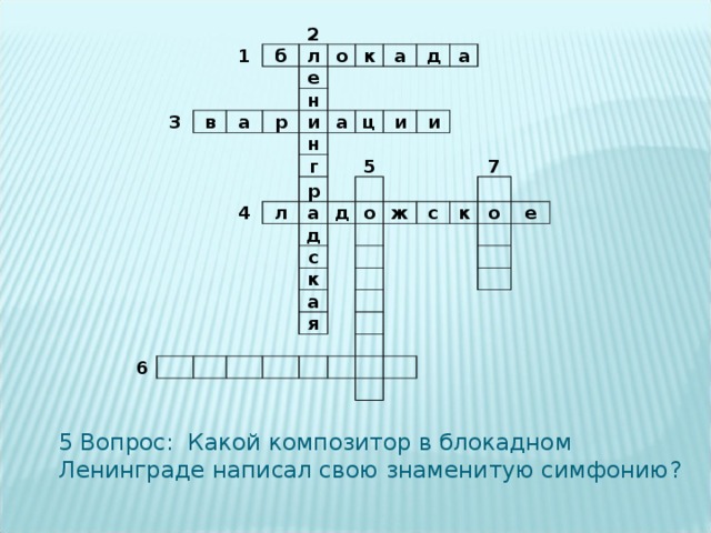 1 3 2 б л в о е а н к р а и д н а 4 г а ц р л и а и 5 д д 6 о с к ж с а 7 к я о е 5 Вопрос: Какой композитор в блокадном Ленинграде написал свою знаменитую симфонию? 