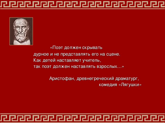   «Поэт должен скрывать дурное и не представлять его на сцене. Как детей наставляет учитель, так поэт должен наставлять взрослых…» Аристофан,  древнегреческий драматург,  комедия «Лягушки» 