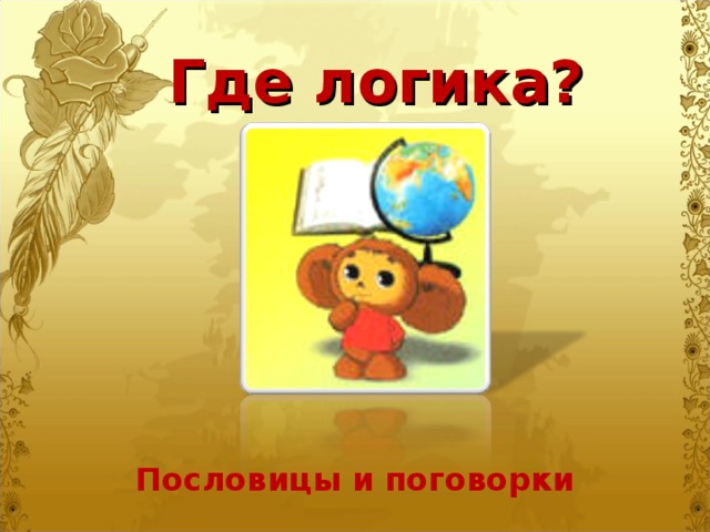  Где логика? 30 пословиц и поговорок. По картинкам нужно отгадать пословицу. Для интереса, класс можно разделить на команды. Появляется дух соперничества. Пословицы и поговорки  