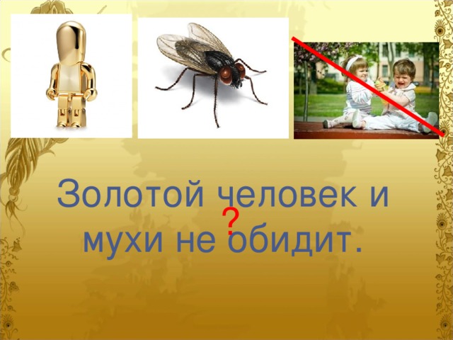 Золотой человек и мухи не обидит. ? 
