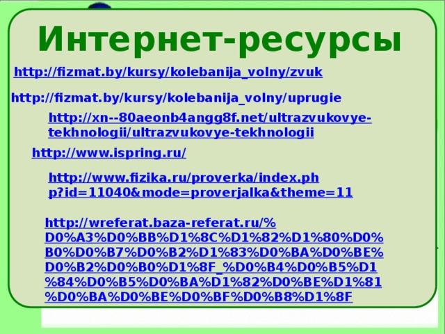 Интернет-ресурсы  http://fizmat.by/kursy/kolebanija_volny/uprugie http://xn--80aeonb4angg8f.net/ultrazvukovye-tekhnologii/ultrazvukovye-tekhnologii  http://www.ispring.ru/ http://www.fizika.ru/proverka/index.php?id=11040&mode=proverjalka&theme=11  http://wreferat.baza-referat.ru/%D0%A3%D0%BB%D1%8C%D1%82%D1%80%D0%B0%D0%B7%D0%B2%D1%83%D0%BA%D0%BE%D0%B2%D0%B0%D1%8F_%D0%B4%D0%B5%D1%84%D0%B5%D0%BA%D1%82%D0%BE%D1%81%D0%BA%D0%BE%D0%BF%D0%B8%D1%8F  