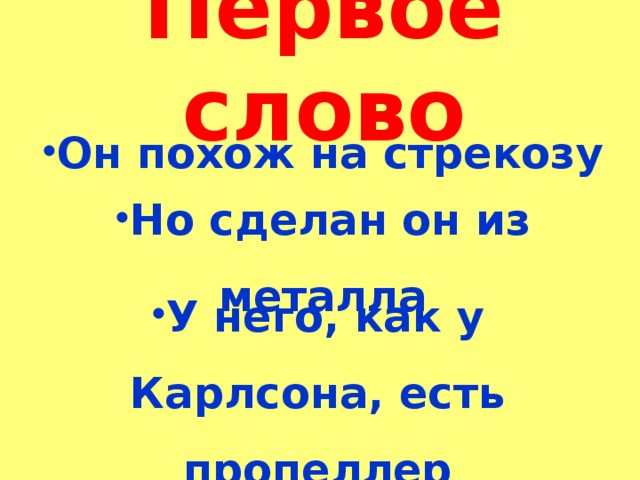 Первое слово  Он похож на стрекозу   Но сделан он из металла   У него, как у Карлсона, есть пропеллер