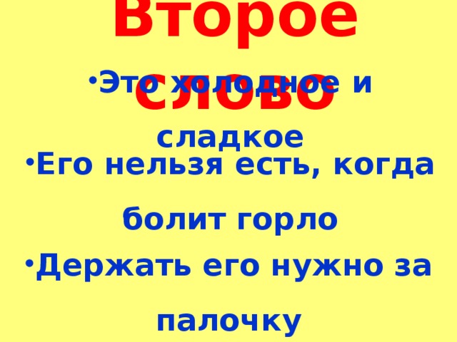 Второе слово  Это холодное и сладкое   Его нельзя есть, когда болит горло   Держать его нужно за палочку