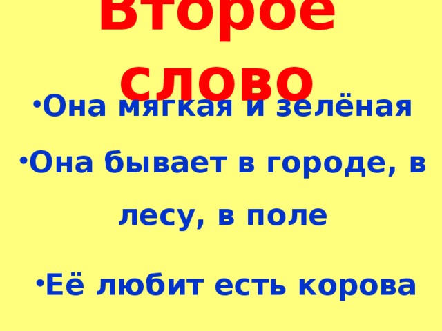 Второе слово  Она мягкая и зелёная   Она бывает в городе, в лесу, в поле   Её любит есть корова