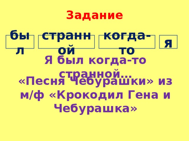 Задание был странной когда-то я Я был когда-то странной… «Песня Чебурашки» из м/ф «Крокодил Гена и Чебурашка»