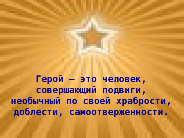 Герой – это человек, совершающий подвиги, необычный по своей храбрости, доблести, самоотверженности.