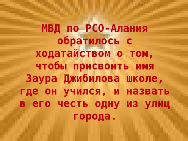 МВД по РСО-Алания обратилось с ходатайством о том, чтобы присвоить имя Заура Джибилова школе, где он учился, и назвать в его честь одну из улиц города.