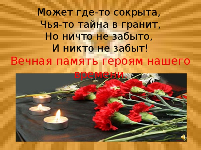 Может где-то сокрыта, Чья-то тайна в гранит, Но ничто не забыто, И никто не забыт! Вечная память героям нашего времени.