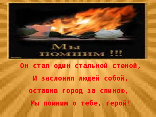 Он стал один стальной стеной, И заслонил людей собой, оставив город за спиною, Мы помним о тебе, герой!