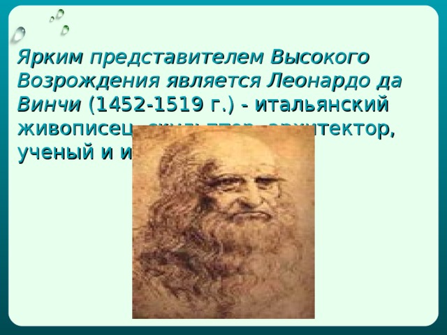 Ярким представителем Высокого Возрождения является Леонардо да Винчи (1452-1519 г.) - итальянский живописец, скульптор, архитектор, ученый и инженер.  