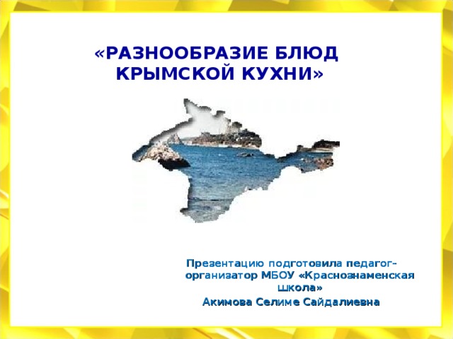 « РАЗНООБРАЗИЕ БЛЮД КРЫМСКОЙ КУХНИ» Презентацию подготовила педагог-организатор МБОУ «Краснознаменская школа» Акимова Селиме Сайдалиевна 