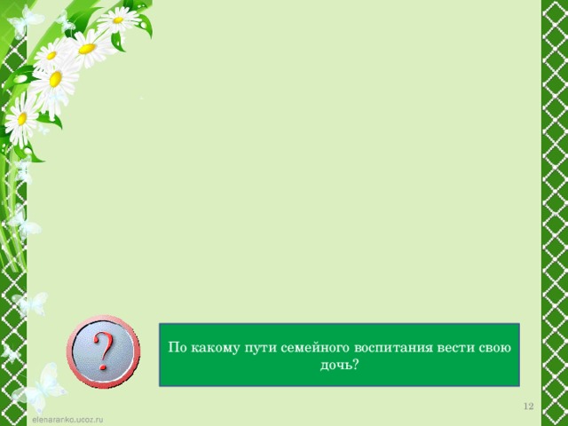 Два подхода в воспитании девочек Установка на общественную активность женщин, семейные обязанности воспринимаются как нечто вторичное Установка на семейные обязанности женщины как первостепенные По какому пути семейного воспитания вести свою дочь? 12 