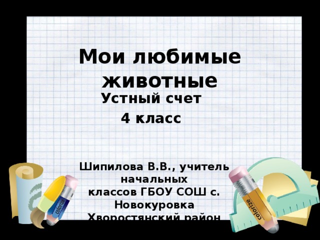 Мои любимые животные Устный счет 4 класс Шипилова В.В., учитель начальных классов ГБОУ СОШ с. Новокуровка Хворостянский район Самарская обл 
