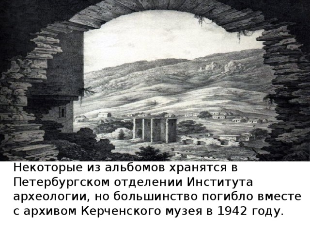 Некоторые из альбомов хранятся в Петербургском отделении Института археологии, но большинство погибло вместе с архивом Керченского музея в 1942 году. 