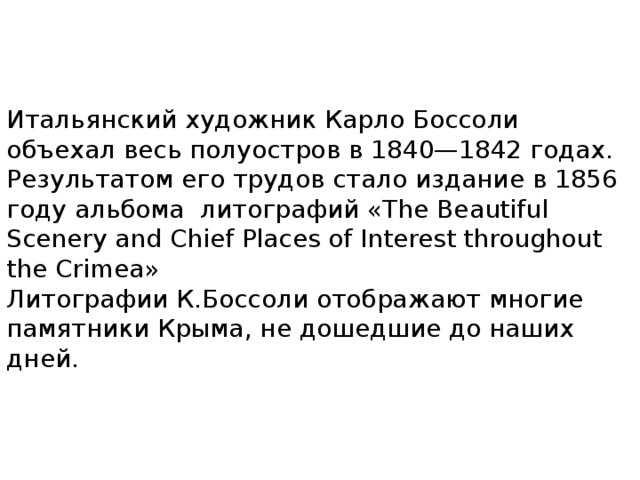 Итальянский художник Карло Боссоли объехал весь полуостров в 1840—1842 годах. Результатом его трудов стало издание в 1856 году альбома  литографий «The Beautiful Scenery and Chief Places of Interest throughout the Crimea»  Литографии К.Боссоли отображают многие памятники Крыма, не дошедшие до наших дней. 