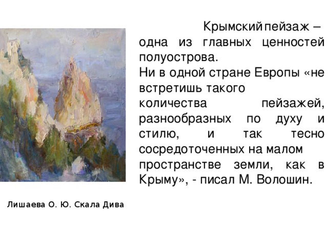  Крымский  пейзаж – одна из главных ценностей полуострова. Ни в одной стране Европы «не встретишь такого количества пейзажей, разнообразных по духу и стилю, и так тесно сосредоточенных на малом пространстве земли, как в Крыму», - писал М. Волошин. Лишаева О. Ю. Скала Дива 