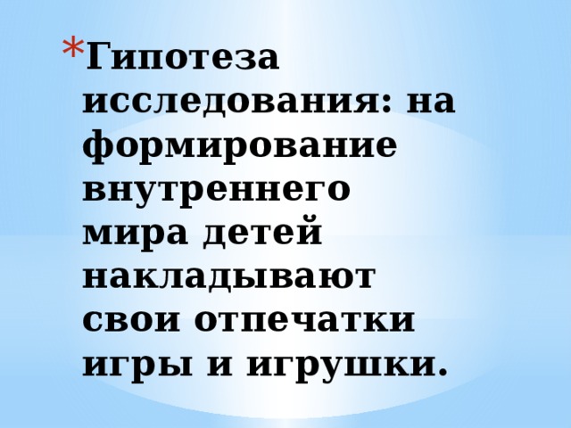 Гипотеза исследования: на формирование внутреннего мира детей накладывают свои отпечатки игры и игрушки. 