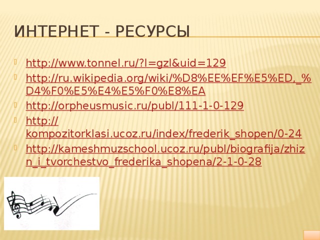 Интернет - ресурсы http://www.tonnel.ru/? l=gzl&uid=129 http://ru.wikipedia.org/wiki/%D8%EE%EF%E5%ED,_% D4%F0%E5%E4%E5%F0%E8%EA http:// orpheusmusic.ru/publ/111-1-0-129 http:// kompozitorklasi.ucoz.ru/index/frederik_shopen/0-24 http://kameshmuzschool.ucoz.ru/publ/biografija/zhizn_i_tvorchestvo_frederika_shopena/2-1-0-28 