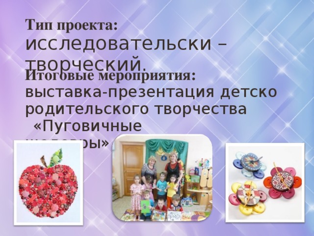 Тип проекта:  исследовательски – творческий. Итоговые мероприятия: выставка-презентация детско родительского творчества «Пуговичные шедевры» 