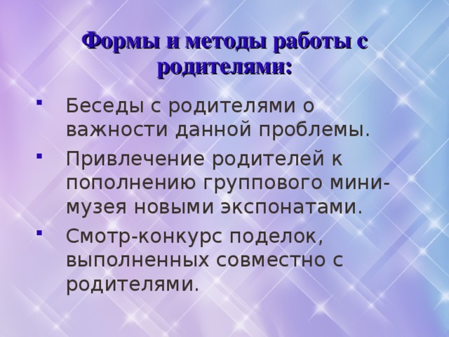 Формы и методы работы с родителями: Беседы с родителями о важности данной проблемы. Привлечение родителей к пополнению группового мини-музея новыми экспонатами. Смотр-конкурс поделок, выполненных совместно с родителями. 