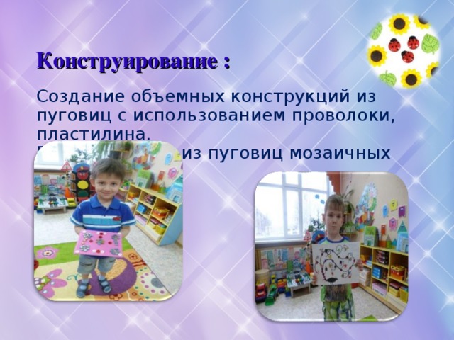  Конструирование :   Создание объемных конструкций из пуговиц с использованием проволоки, пластилина.  Выкладывание из пуговиц мозаичных изображений.   