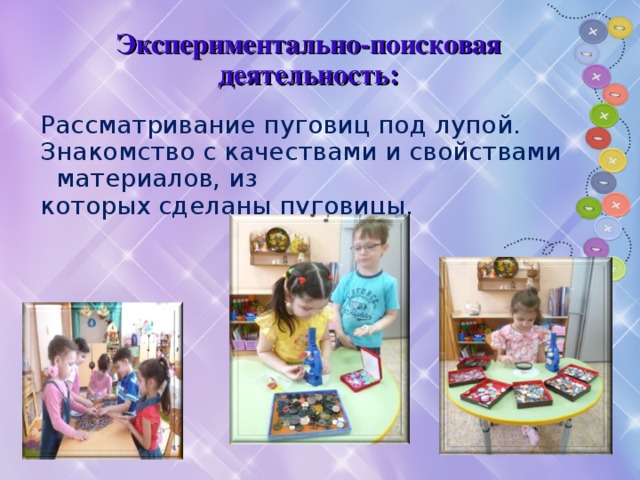  Экспериментально-поисковая деятельность:    Рассматривание пуговиц под лупой. Знакомство с качествами и свойствами материалов, из которых сделаны пуговицы. 