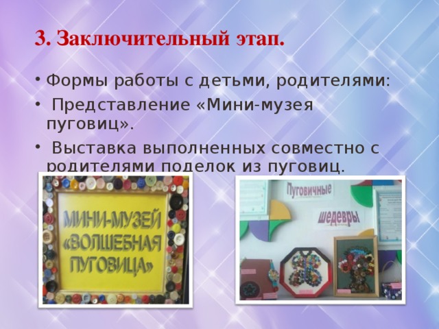 3. Заключительный этап.   Формы работы с детьми, родителями:  Представление «Мини-музея пуговиц».  Выставка выполненных совместно с родителями поделок из пуговиц. 