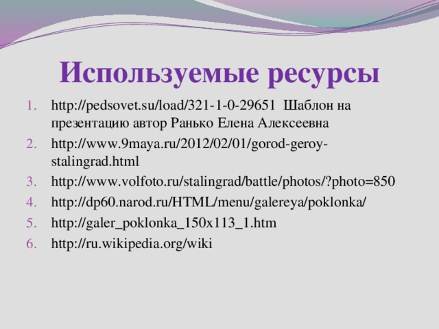 Используемые ресурсы http://pedsovet.su/load/321-1-0-29651 Шаблон на презентацию автор Ранько Елена Алексеевна http://www.9maya.ru/2012/02/01/gorod-geroy-stalingrad.html http://www.volfoto.ru/stalingrad/battle/photos/?photo=850 http://dp60.narod.ru/HTML/menu/galereya/poklonka/ http://galer_poklonka_150x113_1.htm http://ru.wikipedia.org/wiki 