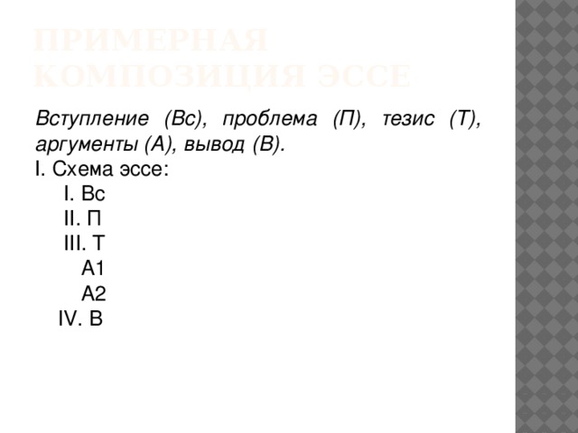 Примерная композиция эссе Вступление (Вс), проблема (П), тезис (Т), аргументы (А), вывод (В). I. Схема эссе:       I. Вс      II. П      III. Т         А1         А2     IV. В   